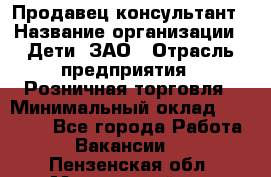 Продавец-консультант › Название организации ­ Дети, ЗАО › Отрасль предприятия ­ Розничная торговля › Минимальный оклад ­ 25 000 - Все города Работа » Вакансии   . Пензенская обл.,Мокшанский р-н
